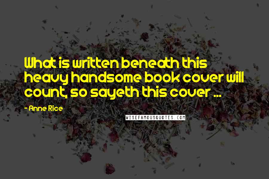 Anne Rice Quotes: What is written beneath this heavy handsome book cover will count, so sayeth this cover ...