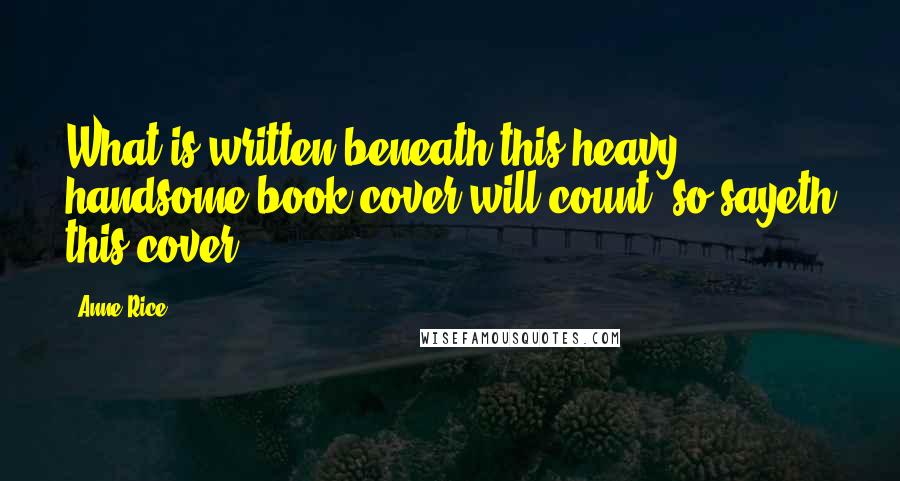 Anne Rice Quotes: What is written beneath this heavy handsome book cover will count, so sayeth this cover ...