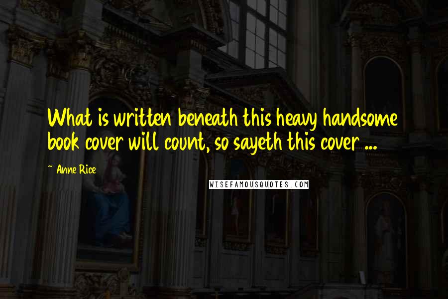 Anne Rice Quotes: What is written beneath this heavy handsome book cover will count, so sayeth this cover ...