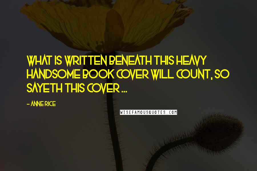 Anne Rice Quotes: What is written beneath this heavy handsome book cover will count, so sayeth this cover ...