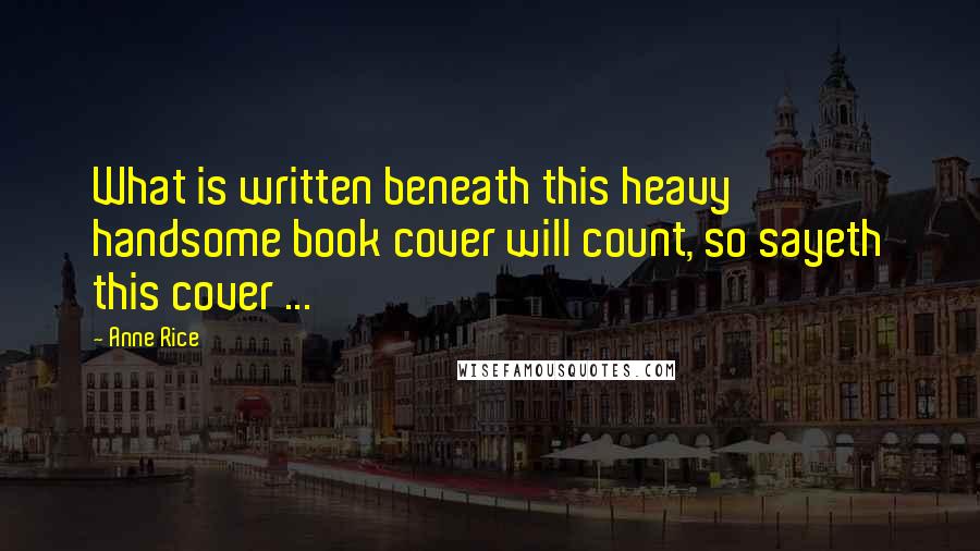 Anne Rice Quotes: What is written beneath this heavy handsome book cover will count, so sayeth this cover ...