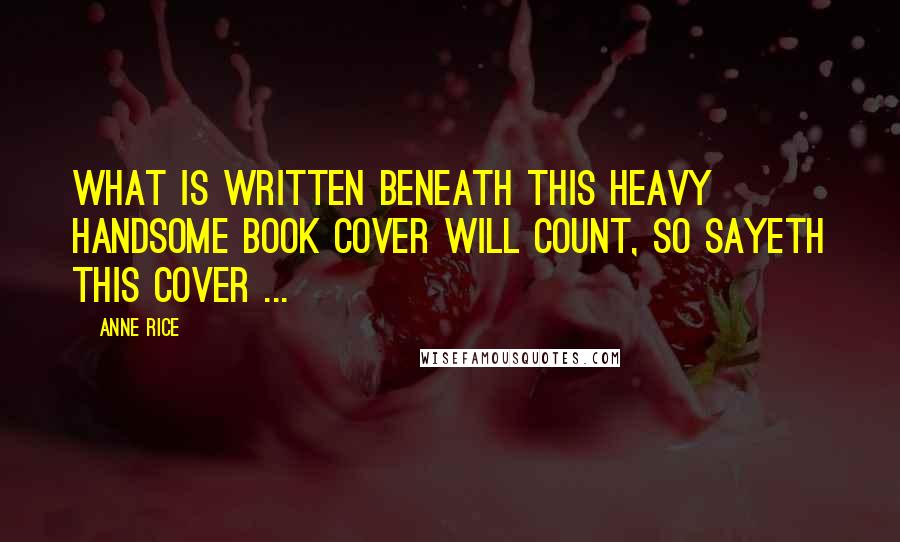 Anne Rice Quotes: What is written beneath this heavy handsome book cover will count, so sayeth this cover ...