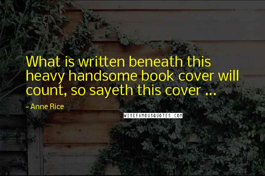 Anne Rice Quotes: What is written beneath this heavy handsome book cover will count, so sayeth this cover ...