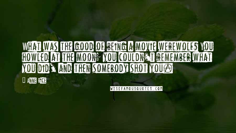 Anne Rice Quotes: What was the good of being a movie werewolf? You howled at the moon; you couldn't remember what you did, and then somebody shot you.