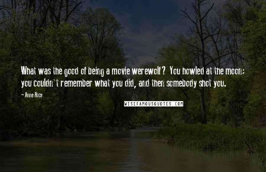 Anne Rice Quotes: What was the good of being a movie werewolf? You howled at the moon; you couldn't remember what you did, and then somebody shot you.