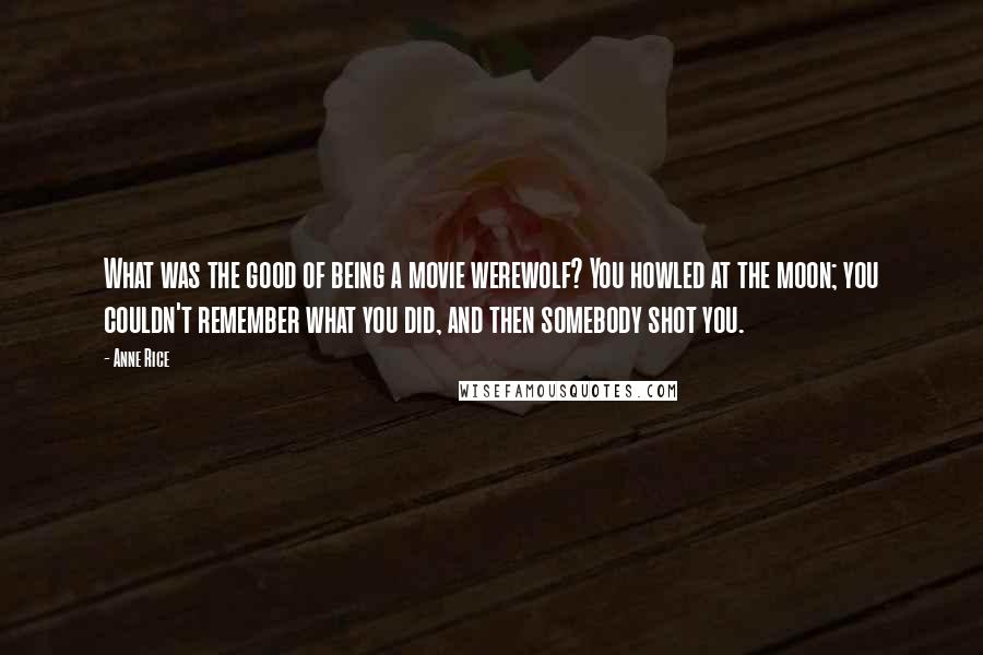 Anne Rice Quotes: What was the good of being a movie werewolf? You howled at the moon; you couldn't remember what you did, and then somebody shot you.