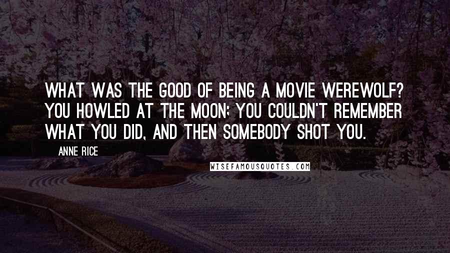 Anne Rice Quotes: What was the good of being a movie werewolf? You howled at the moon; you couldn't remember what you did, and then somebody shot you.