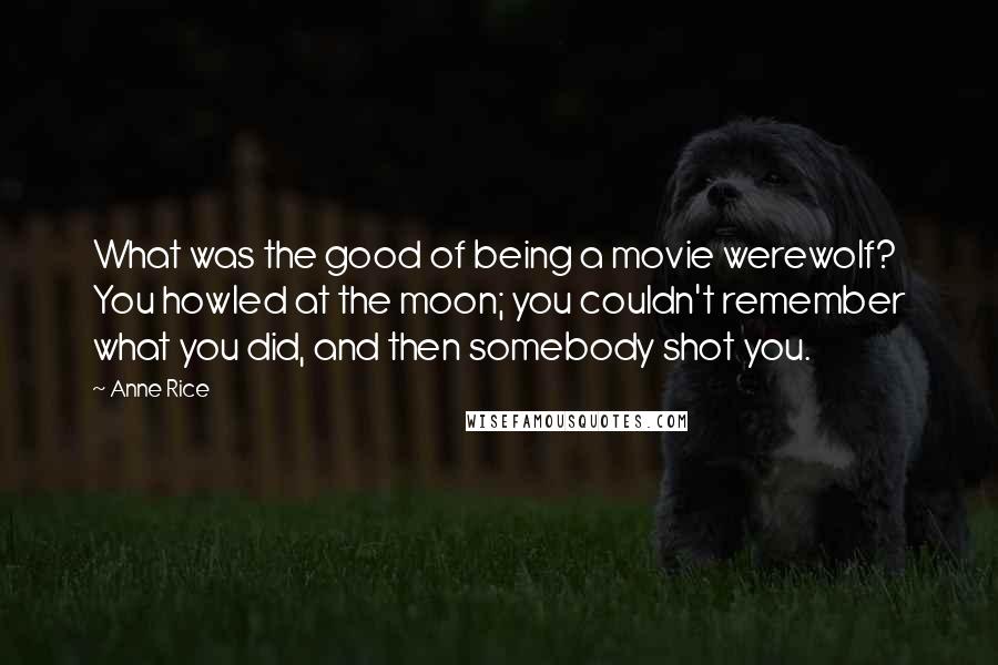 Anne Rice Quotes: What was the good of being a movie werewolf? You howled at the moon; you couldn't remember what you did, and then somebody shot you.