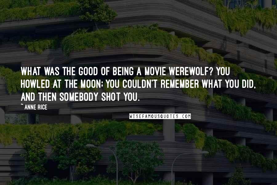 Anne Rice Quotes: What was the good of being a movie werewolf? You howled at the moon; you couldn't remember what you did, and then somebody shot you.