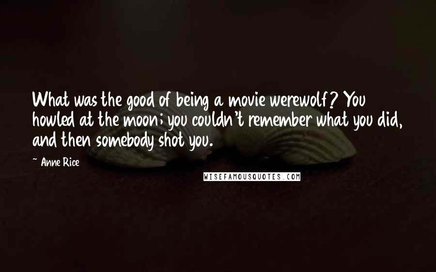 Anne Rice Quotes: What was the good of being a movie werewolf? You howled at the moon; you couldn't remember what you did, and then somebody shot you.