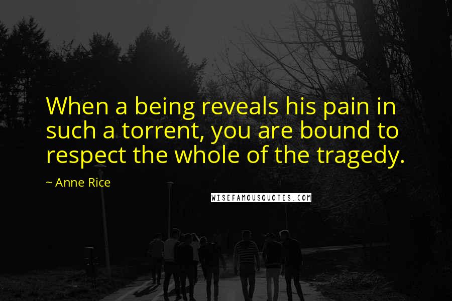 Anne Rice Quotes: When a being reveals his pain in such a torrent, you are bound to respect the whole of the tragedy.