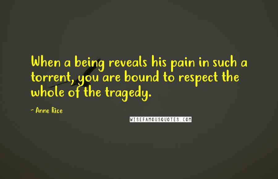 Anne Rice Quotes: When a being reveals his pain in such a torrent, you are bound to respect the whole of the tragedy.