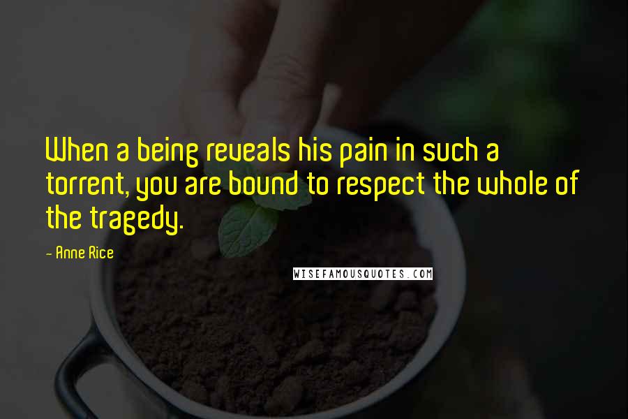 Anne Rice Quotes: When a being reveals his pain in such a torrent, you are bound to respect the whole of the tragedy.