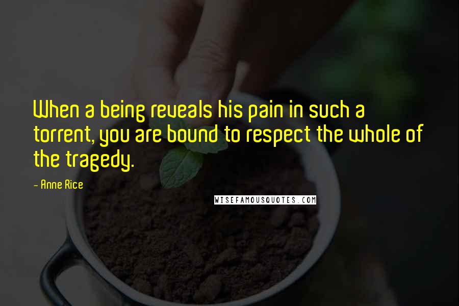 Anne Rice Quotes: When a being reveals his pain in such a torrent, you are bound to respect the whole of the tragedy.