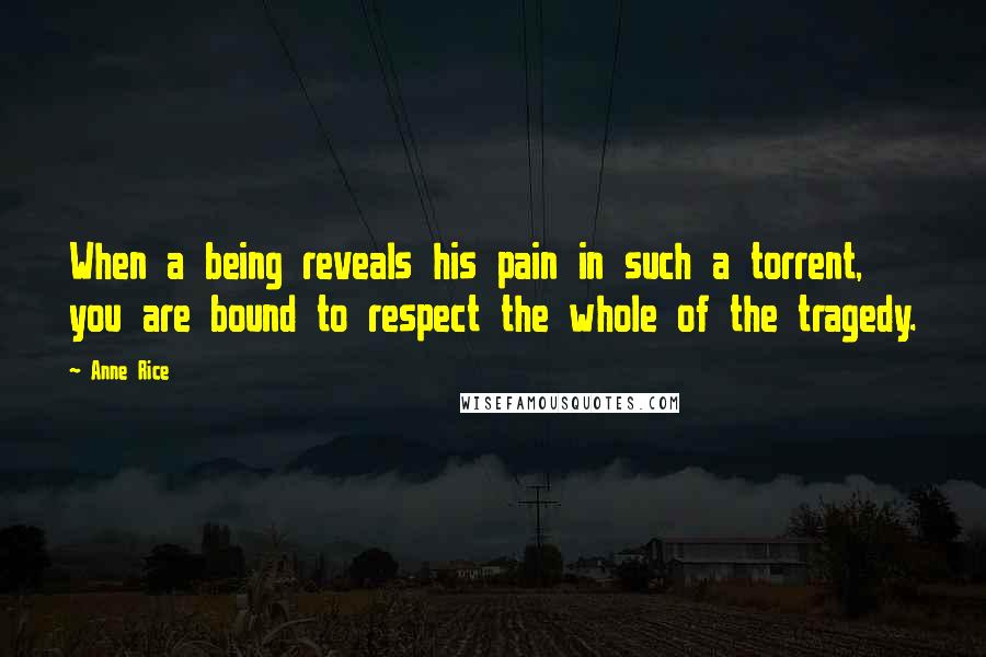 Anne Rice Quotes: When a being reveals his pain in such a torrent, you are bound to respect the whole of the tragedy.