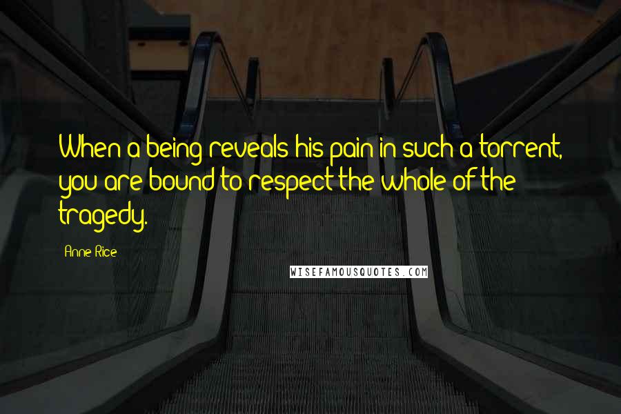 Anne Rice Quotes: When a being reveals his pain in such a torrent, you are bound to respect the whole of the tragedy.