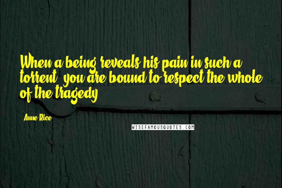 Anne Rice Quotes: When a being reveals his pain in such a torrent, you are bound to respect the whole of the tragedy.