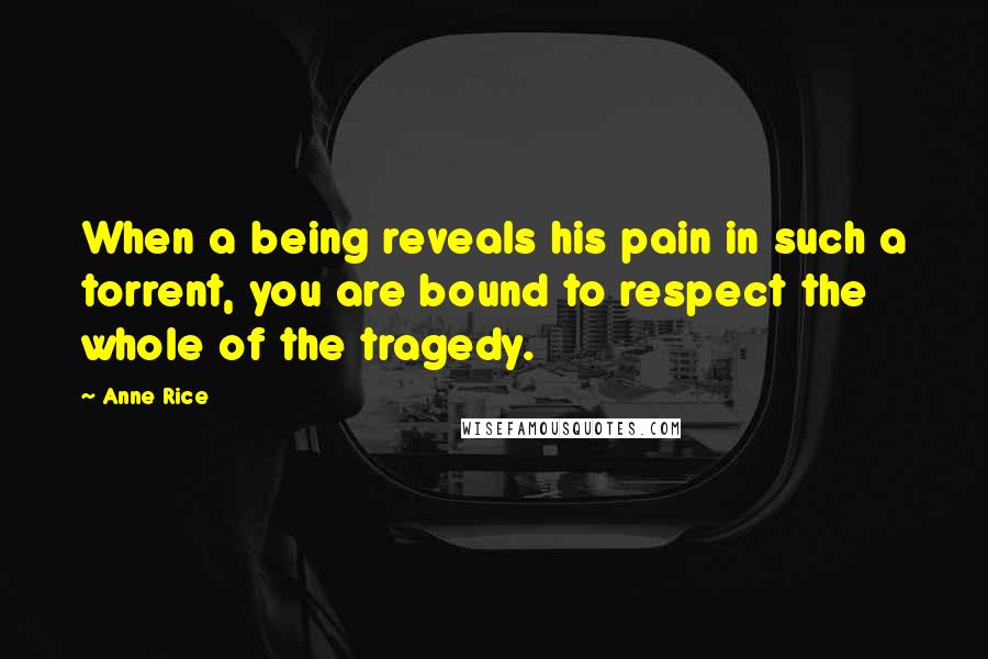 Anne Rice Quotes: When a being reveals his pain in such a torrent, you are bound to respect the whole of the tragedy.