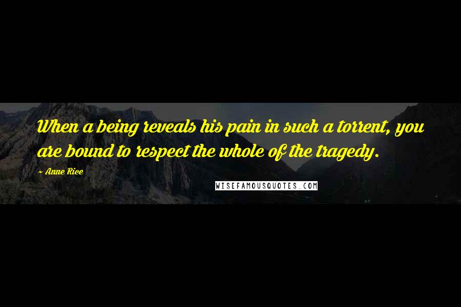 Anne Rice Quotes: When a being reveals his pain in such a torrent, you are bound to respect the whole of the tragedy.