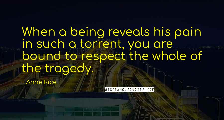 Anne Rice Quotes: When a being reveals his pain in such a torrent, you are bound to respect the whole of the tragedy.