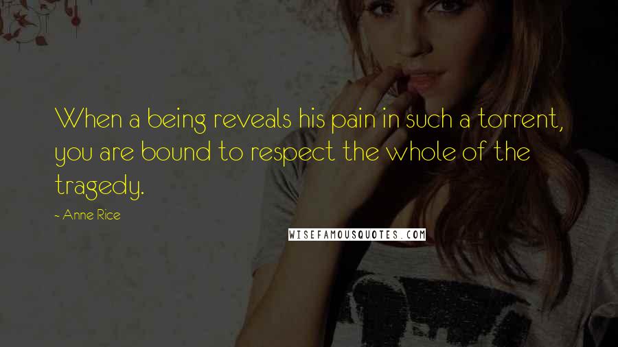 Anne Rice Quotes: When a being reveals his pain in such a torrent, you are bound to respect the whole of the tragedy.