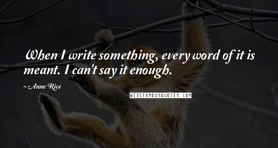 Anne Rice Quotes: When I write something, every word of it is meant. I can't say it enough.