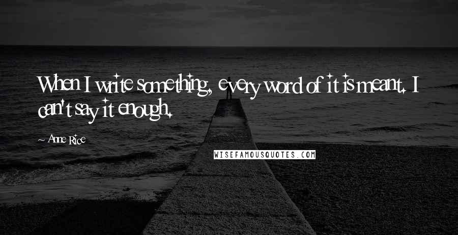 Anne Rice Quotes: When I write something, every word of it is meant. I can't say it enough.