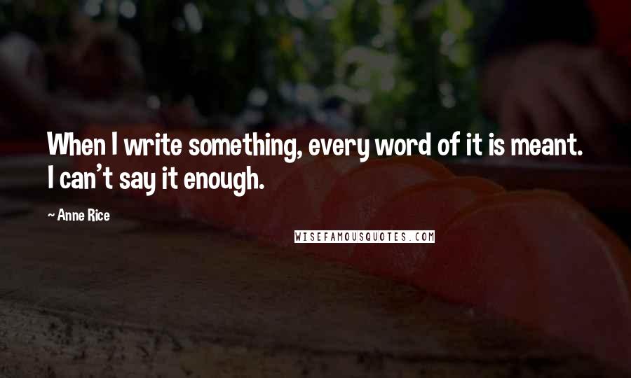 Anne Rice Quotes: When I write something, every word of it is meant. I can't say it enough.