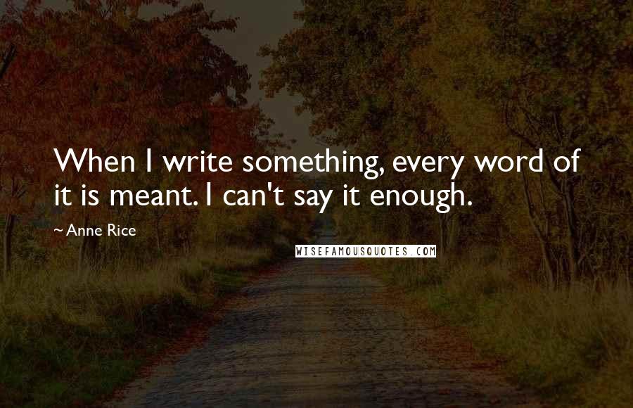 Anne Rice Quotes: When I write something, every word of it is meant. I can't say it enough.