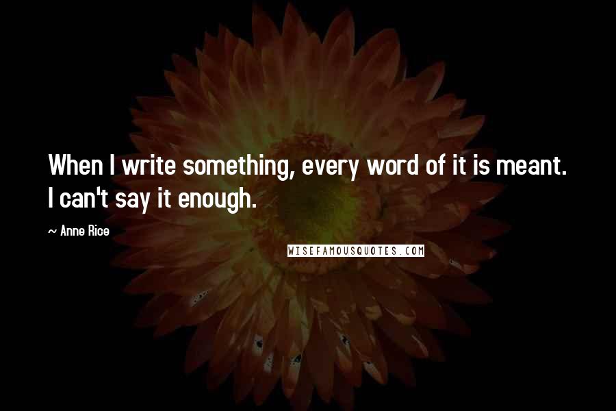 Anne Rice Quotes: When I write something, every word of it is meant. I can't say it enough.