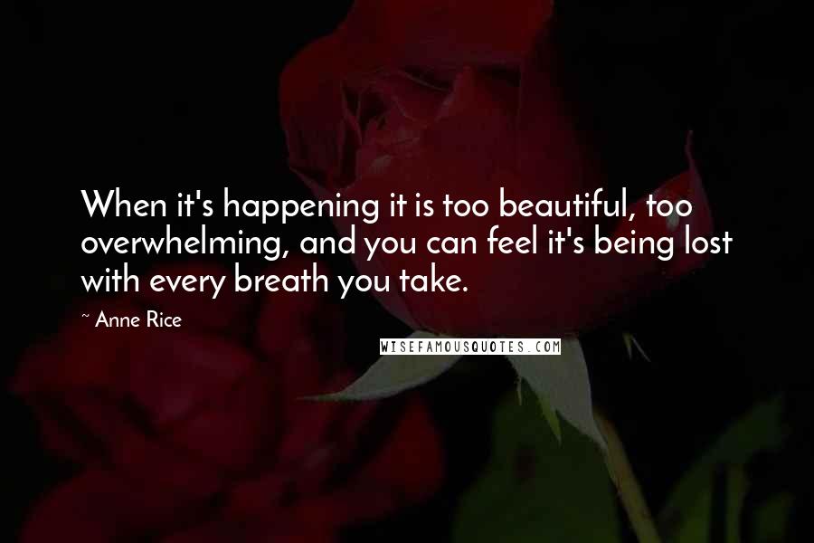 Anne Rice Quotes: When it's happening it is too beautiful, too overwhelming, and you can feel it's being lost with every breath you take.