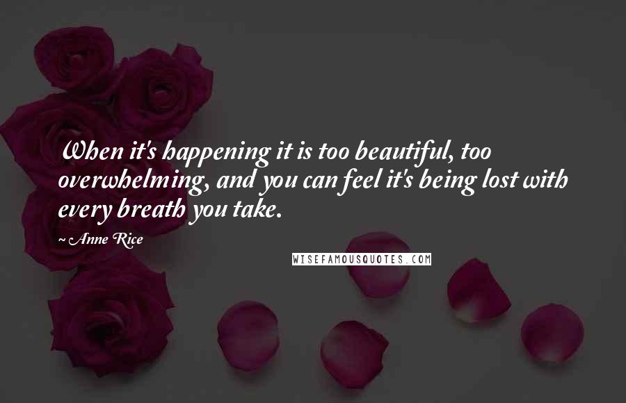 Anne Rice Quotes: When it's happening it is too beautiful, too overwhelming, and you can feel it's being lost with every breath you take.