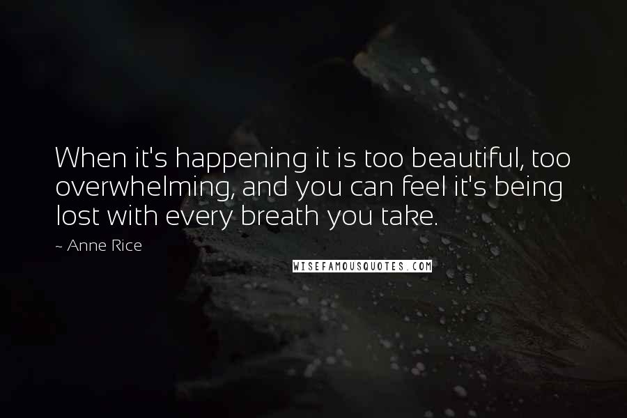 Anne Rice Quotes: When it's happening it is too beautiful, too overwhelming, and you can feel it's being lost with every breath you take.