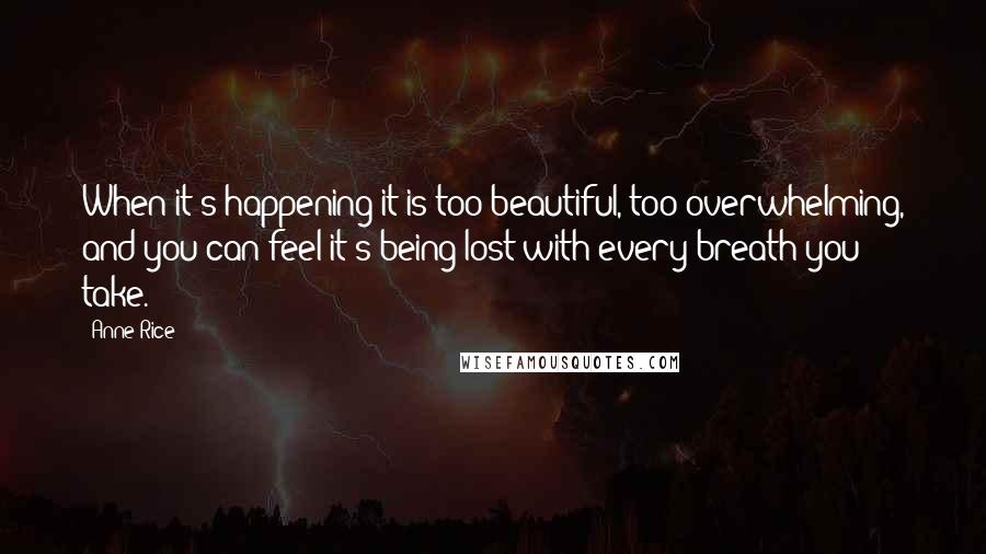 Anne Rice Quotes: When it's happening it is too beautiful, too overwhelming, and you can feel it's being lost with every breath you take.