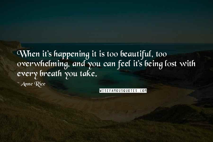 Anne Rice Quotes: When it's happening it is too beautiful, too overwhelming, and you can feel it's being lost with every breath you take.