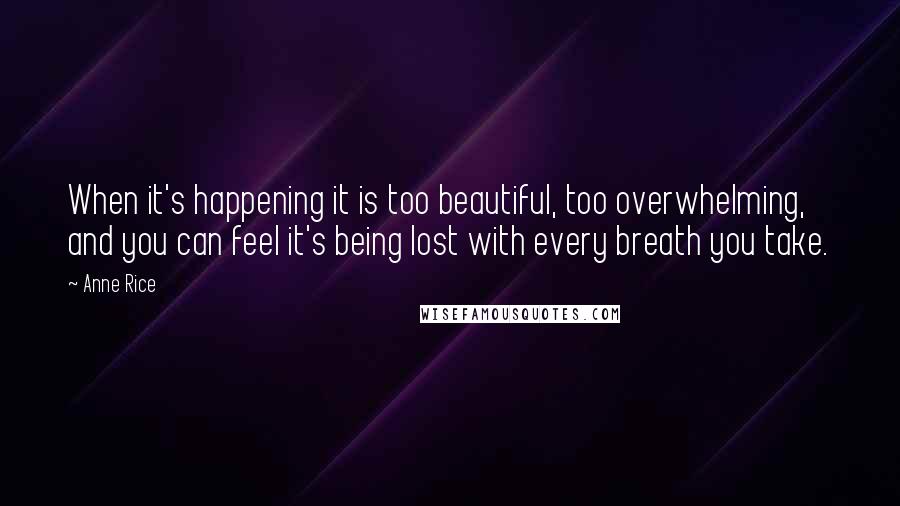 Anne Rice Quotes: When it's happening it is too beautiful, too overwhelming, and you can feel it's being lost with every breath you take.