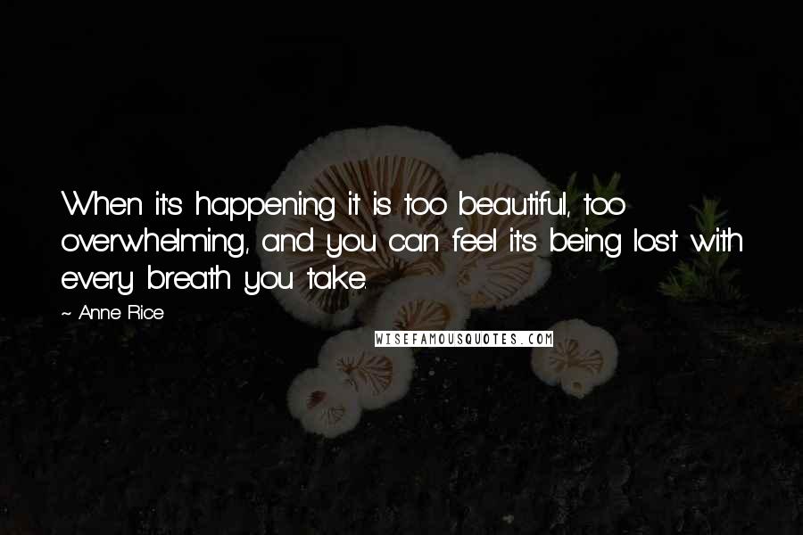 Anne Rice Quotes: When it's happening it is too beautiful, too overwhelming, and you can feel it's being lost with every breath you take.