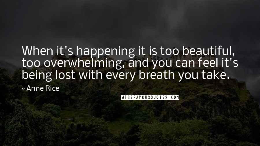 Anne Rice Quotes: When it's happening it is too beautiful, too overwhelming, and you can feel it's being lost with every breath you take.