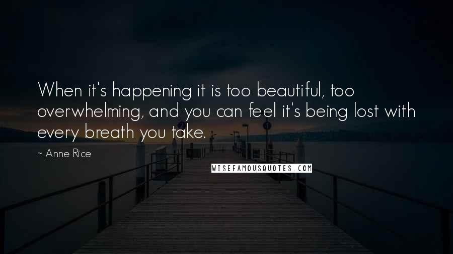 Anne Rice Quotes: When it's happening it is too beautiful, too overwhelming, and you can feel it's being lost with every breath you take.