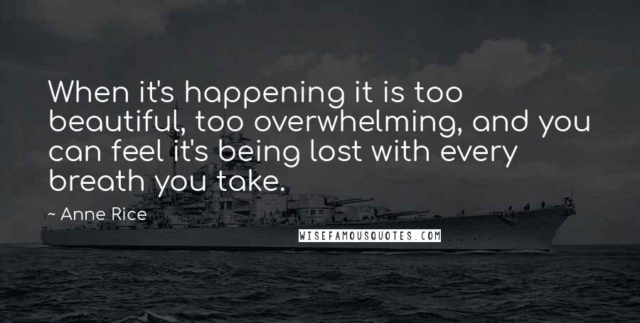 Anne Rice Quotes: When it's happening it is too beautiful, too overwhelming, and you can feel it's being lost with every breath you take.