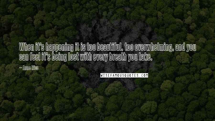 Anne Rice Quotes: When it's happening it is too beautiful, too overwhelming, and you can feel it's being lost with every breath you take.