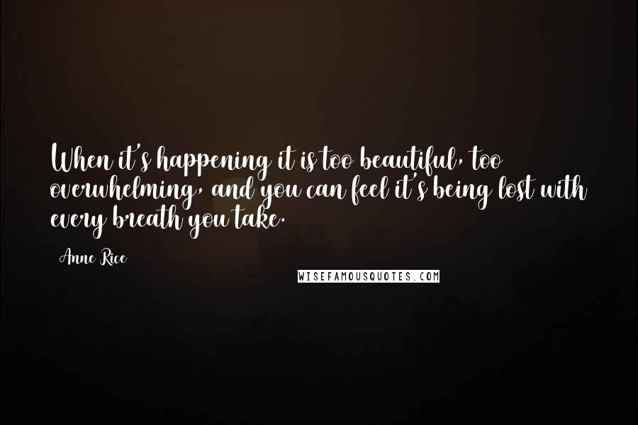 Anne Rice Quotes: When it's happening it is too beautiful, too overwhelming, and you can feel it's being lost with every breath you take.