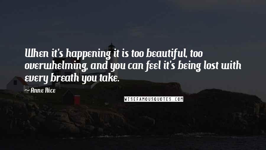 Anne Rice Quotes: When it's happening it is too beautiful, too overwhelming, and you can feel it's being lost with every breath you take.