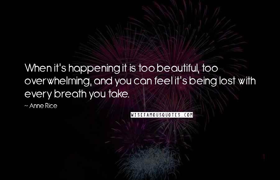 Anne Rice Quotes: When it's happening it is too beautiful, too overwhelming, and you can feel it's being lost with every breath you take.