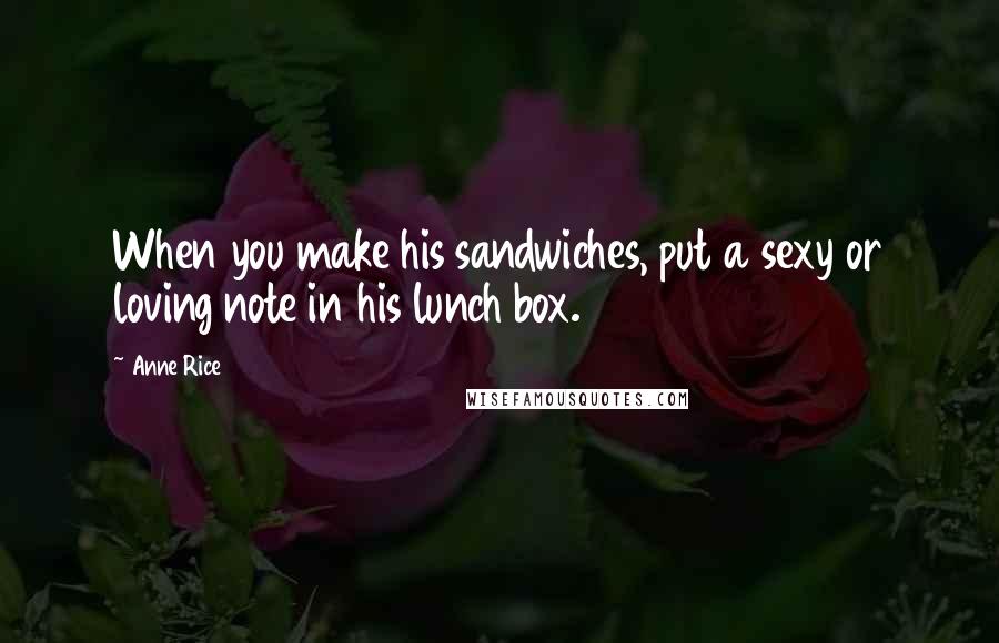 Anne Rice Quotes: When you make his sandwiches, put a sexy or loving note in his lunch box.