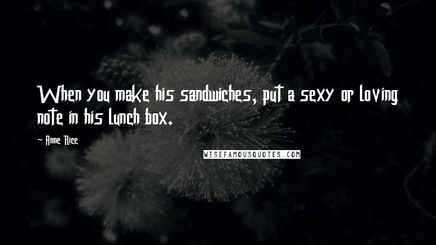 Anne Rice Quotes: When you make his sandwiches, put a sexy or loving note in his lunch box.