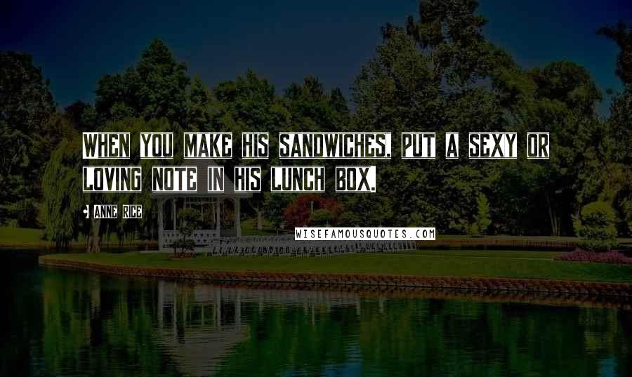 Anne Rice Quotes: When you make his sandwiches, put a sexy or loving note in his lunch box.