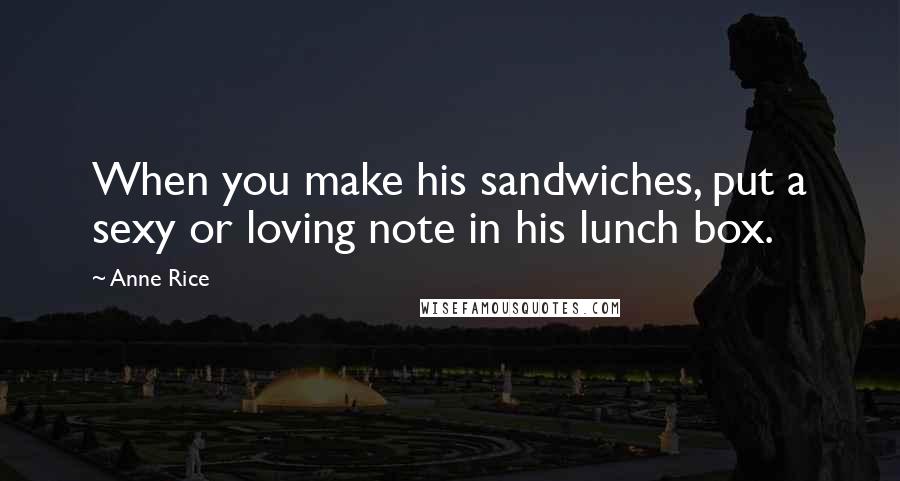 Anne Rice Quotes: When you make his sandwiches, put a sexy or loving note in his lunch box.