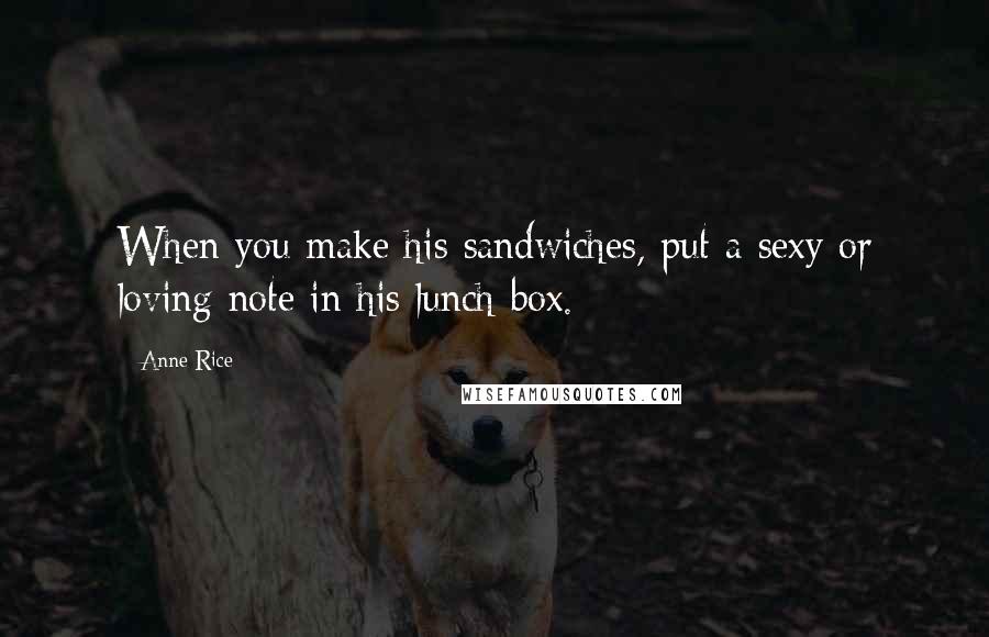 Anne Rice Quotes: When you make his sandwiches, put a sexy or loving note in his lunch box.