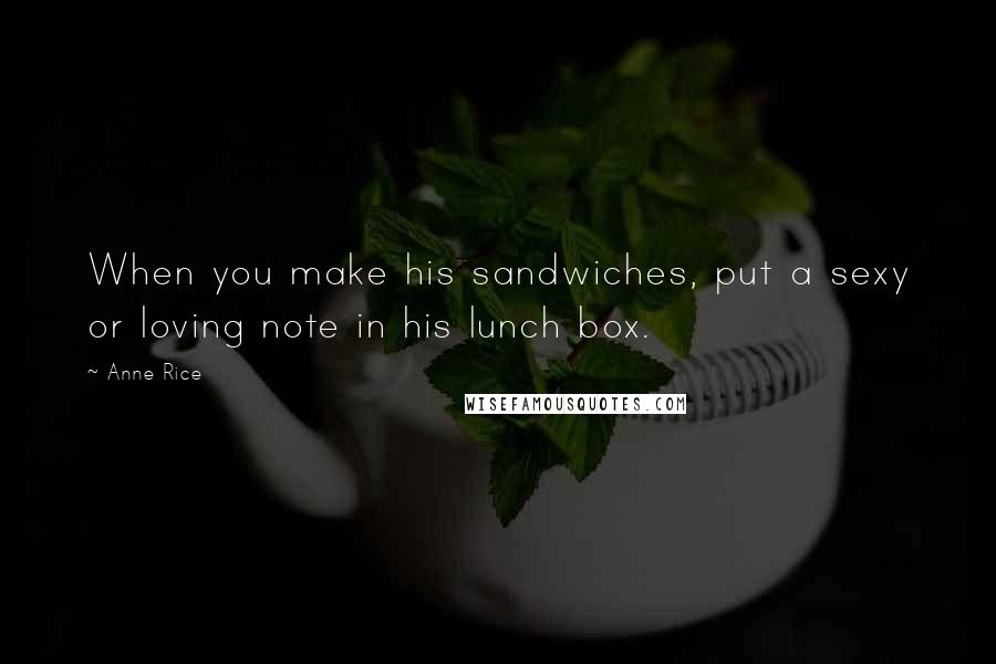 Anne Rice Quotes: When you make his sandwiches, put a sexy or loving note in his lunch box.